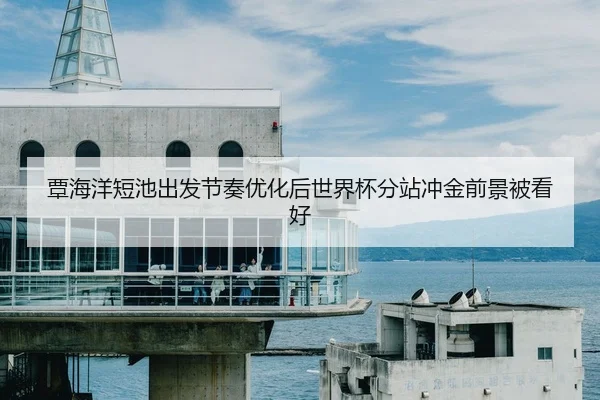 覃海洋短池出发节奏优化后世界杯分站冲金前景被看好
