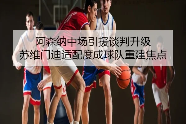 阿森纳中场引援谈判升级 苏维门迪适配度成球队重建焦点
