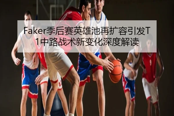 Faker季后赛英雄池再扩容引发T1中路战术新变化深度解读