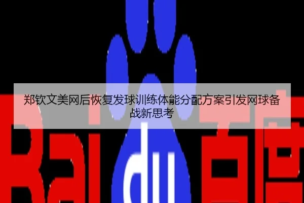 郑钦文美网后恢复发球训练体能分配方案引发网球备战新思考
