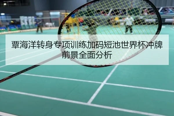覃海洋转身专项训练加码短池世界杯冲牌前景全面分析