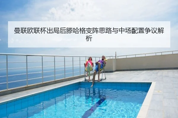 曼联欧联杯出局后滕哈格变阵思路与中场配置争议解析