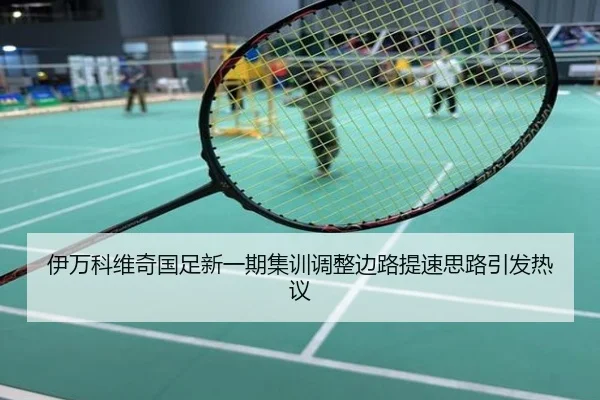 伊万科维奇国足新一期集训调整边路提速思路引发热议