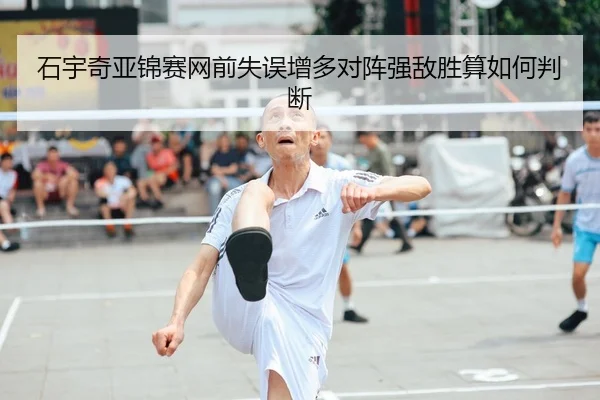 石宇奇亚锦赛网前失误增多对阵强敌胜算如何判断